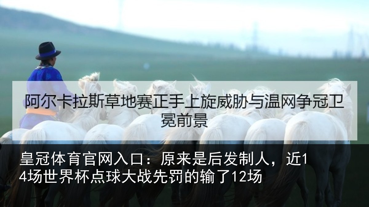 皇冠体育官网入口：原来是后发制人，近14场世界杯点球大战先罚的输了12场