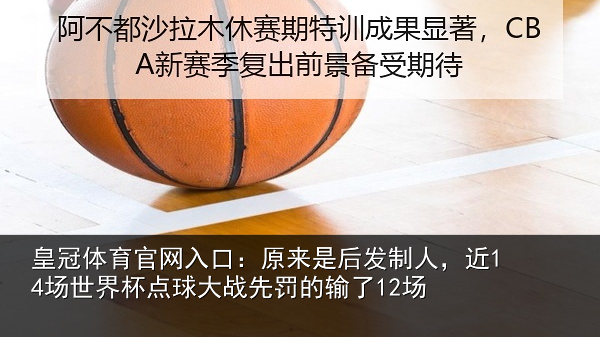 皇冠体育官网入口:原来是后发制人,近14场世界杯点球大战先罚的输了12场