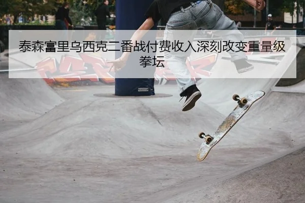 泰森富里乌西克二番战付费收入深刻改变重量级拳坛