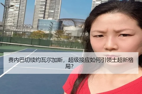 费内巴切续约瓦尔加斯，超级接应如何引领土超新格局？
