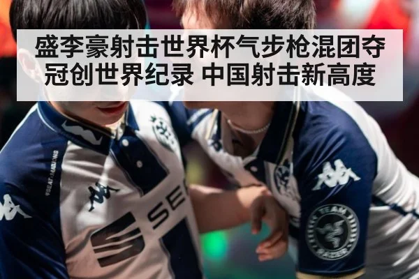盛李豪射击世界杯气步枪混团夺冠创世界纪录 中国射击新高度