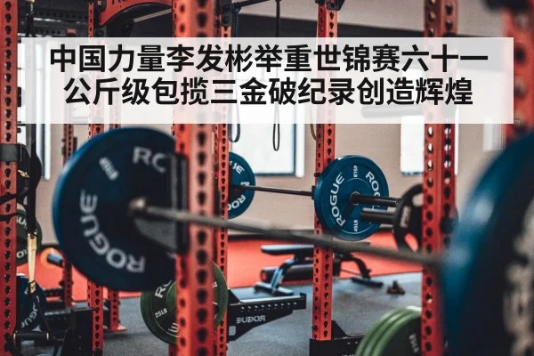 中国力量李发彬举重世锦赛六十一公斤级包揽三金破纪录创造辉煌