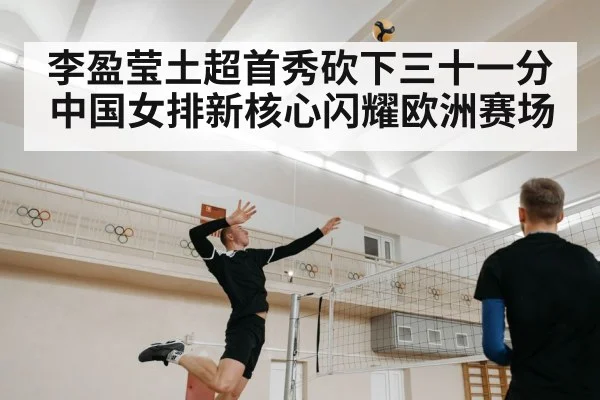 李盈莹土超首秀砍下三十一分 中国女排新核心闪耀欧洲赛场