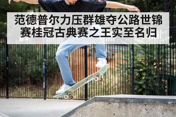 范德普尔力压群雄夺公路世锦赛桂冠古典赛之王实至名归
