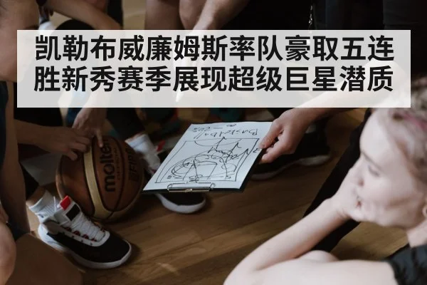 凯勒布威廉姆斯率队豪取五连胜新秀赛季展现超级巨星潜质