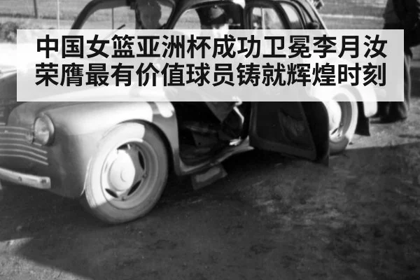 中国女篮亚洲杯成功卫冕李月汝荣膺最有价值球员铸就辉煌时刻