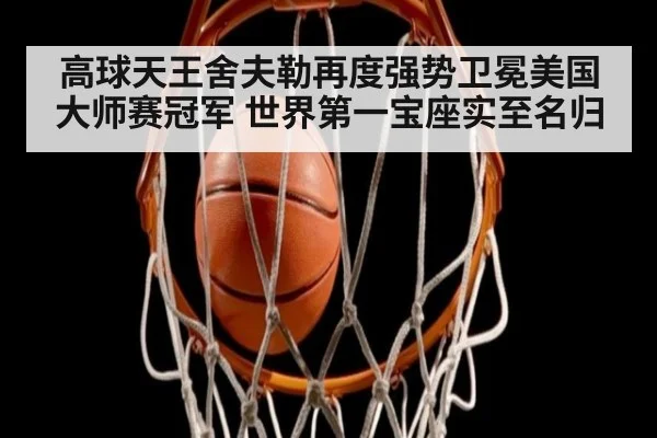 高球天王舍夫勒再度强势卫冕美国大师赛冠军 世界第一宝座实至名归