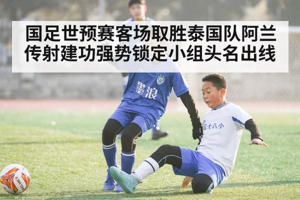 国足世预赛客场取胜泰国队阿兰传射建功强势锁定小组头名出线